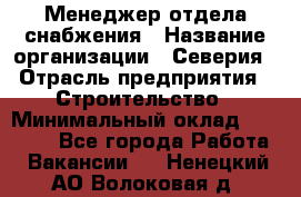 Менеджер отдела снабжения › Название организации ­ Северия › Отрасль предприятия ­ Строительство › Минимальный оклад ­ 35 000 - Все города Работа » Вакансии   . Ненецкий АО,Волоковая д.